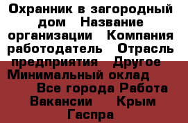 Охранник в загородный дом › Название организации ­ Компания-работодатель › Отрасль предприятия ­ Другое › Минимальный оклад ­ 50 000 - Все города Работа » Вакансии   . Крым,Гаспра